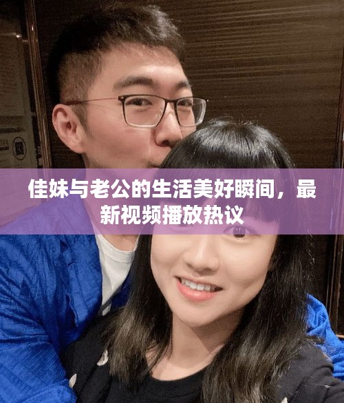 佳妹與老公的生活美好瞬間，最新視頻播放熱議