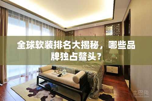 全球軟裝排名大揭秘，哪些品牌獨占鰲頭？