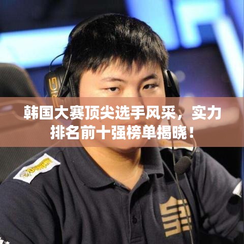 韓國(guó)大賽頂尖選手風(fēng)采，實(shí)力排名前十強(qiáng)榜單揭曉！