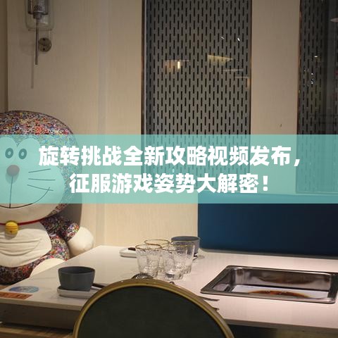 旋轉(zhuǎn)挑戰(zhàn)全新攻略視頻發(fā)布，征服游戲姿勢大解密！