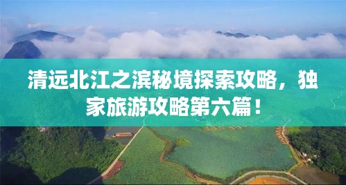 清遠北江之濱秘境探索攻略，獨家旅游攻略第六篇！