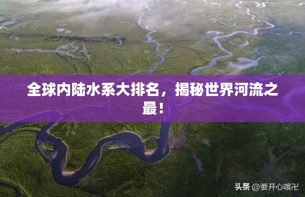 全球內(nèi)陸水系大排名，揭秘世界河流之最！