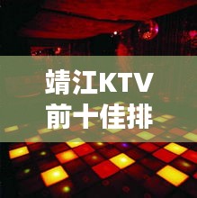 靖江KTV前十佳排名揭曉，夜生活狂歡勝地推薦