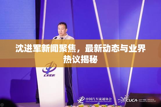 沈進軍新聞聚焦，最新動態(tài)與業(yè)界熱議揭秘