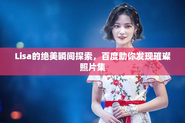 Lisa的絕美瞬間探索，百度助你發(fā)現(xiàn)璀璨照片集