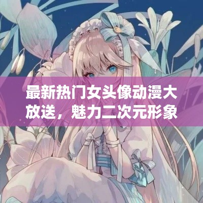 最新熱門女頭像動漫大放送，魅力二次元形象絕美展現(xiàn)