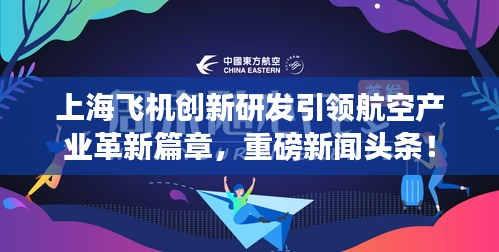 上海飛機(jī)創(chuàng)新研發(fā)引領(lǐng)航空產(chǎn)業(yè)革新篇章，重磅新聞?lì)^條！