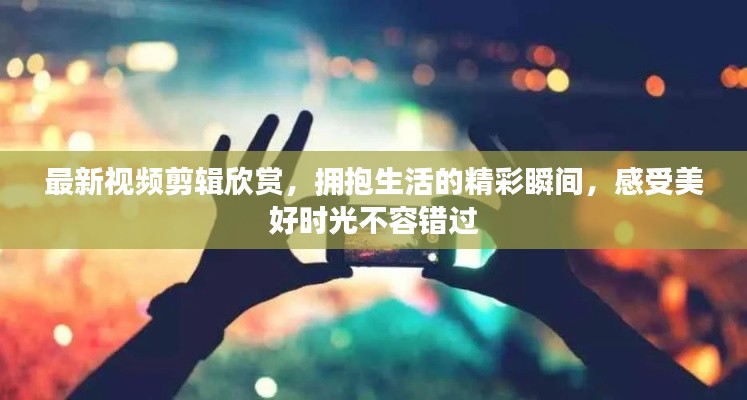 最新視頻剪輯欣賞，擁抱生活的精彩瞬間，感受美好時光不容錯過