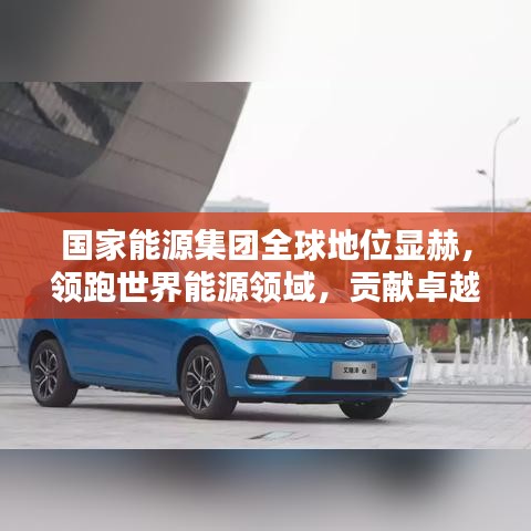 國(guó)家能源集團(tuán)全球地位顯赫，領(lǐng)跑世界能源領(lǐng)域，貢獻(xiàn)卓越