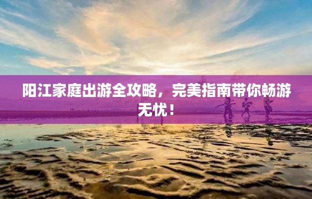 陽江家庭出游全攻略，完美指南帶你暢游無憂！