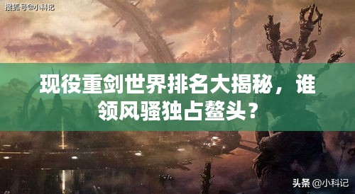 現(xiàn)役重劍世界排名大揭秘，誰(shuí)領(lǐng)風(fēng)騷獨(dú)占鰲頭？