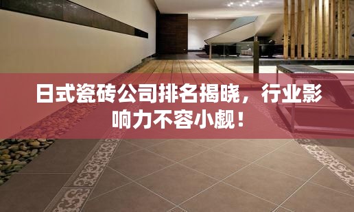 日式瓷磚公司排名揭曉，行業(yè)影響力不容小覷！
