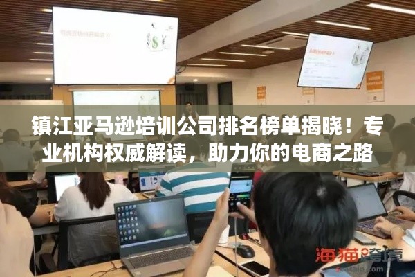 鎮(zhèn)江亞馬遜培訓(xùn)公司排名榜單揭曉！專業(yè)機構(gòu)權(quán)威解讀，助力你的電商之路
