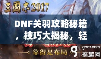 DNF關(guān)羽攻略秘籍，技巧大揭秘，輕松稱霸戰(zhàn)場！視頻最新教程