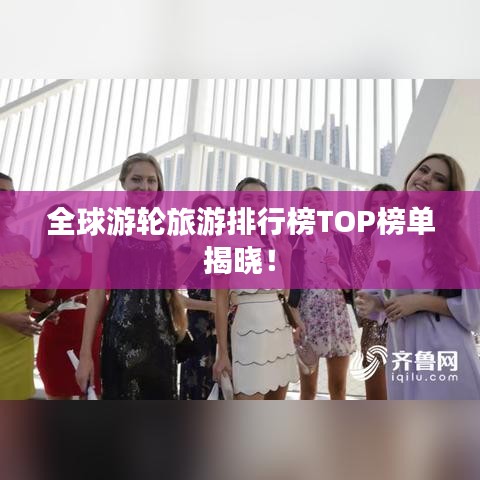 全球游輪旅游排行榜TOP榜單揭曉！