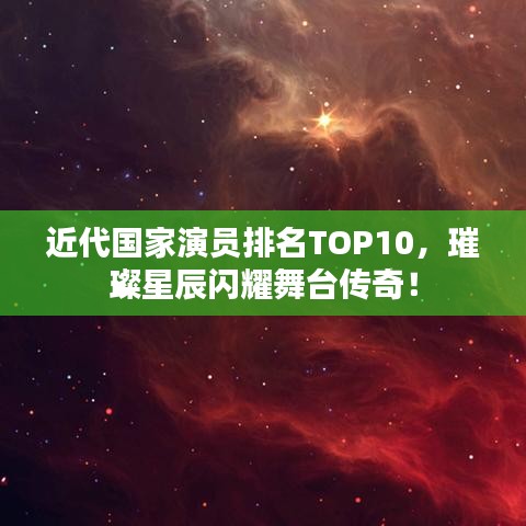 近代國(guó)家演員排名TOP10，璀璨星辰閃耀舞臺(tái)傳奇！