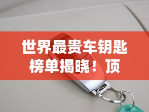 世界最貴車鑰匙榜單揭曉！頂級豪車鑰匙大比拼，奢華至極！