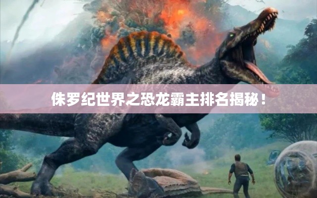 侏羅紀世界之恐龍霸主排名揭秘！