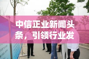 中信正業(yè)新聞頭條，引領行業(yè)發(fā)展，掌握最新動態(tài)