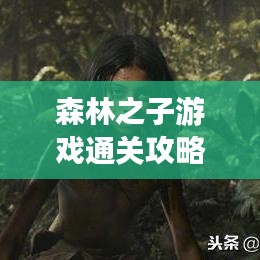 森林之子游戲通關(guān)攻略，最新指南助你輕松過(guò)關(guān)！