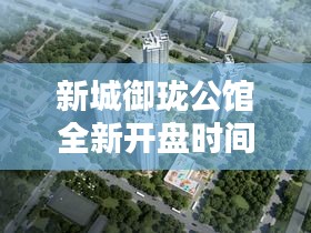 新城御瓏公館全新開盤時間揭曉！