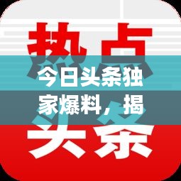 今日頭條獨(dú)家爆料，揭秘最新熱點(diǎn)事件內(nèi)幕！