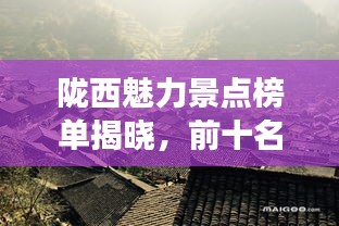 隴西魅力景點(diǎn)榜單揭曉，前十名最受歡迎的旅游勝地！