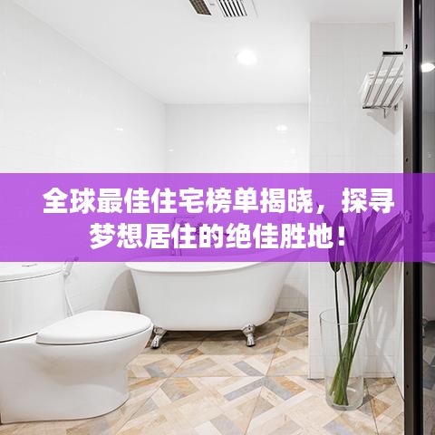 全球最佳住宅榜單揭曉，探尋夢想居住的絕佳勝地！
