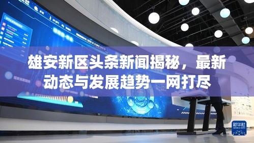 雄安新區(qū)頭條新聞揭秘，最新動(dòng)態(tài)與發(fā)展趨勢一網(wǎng)打盡