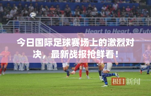 今日國際足球賽場上的激烈對決，最新戰(zhàn)報搶鮮看！