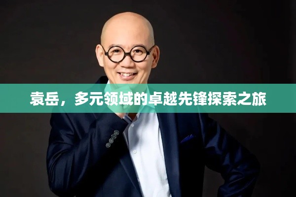 袁岳，多元領(lǐng)域的卓越先鋒探索之旅