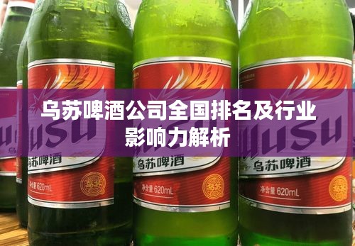 烏蘇啤酒公司全國(guó)排名及行業(yè)影響力解析