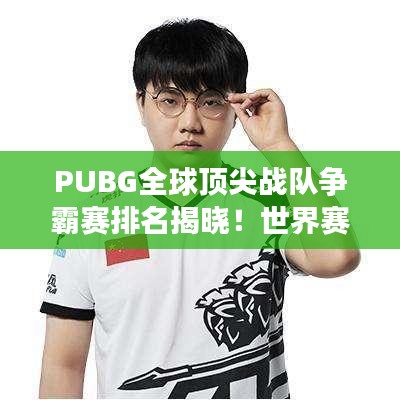 PUBG全球頂尖戰(zhàn)隊爭霸賽排名揭曉！世界賽激烈比拼，誰將問鼎榮耀之巔？