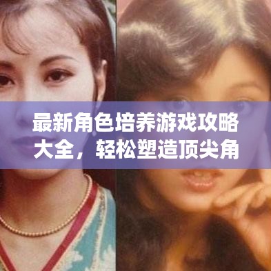 最新角色培養(yǎng)游戲攻略大全，輕松塑造頂尖角色，你值得擁有！