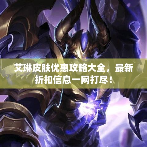 艾琳皮膚優(yōu)惠攻略大全，最新折扣信息一網(wǎng)打盡！