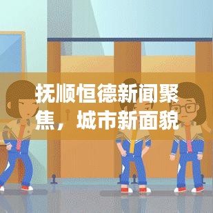 撫順恒德新聞聚焦，城市新面貌與發(fā)展新動力