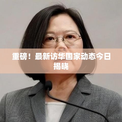 重磅！最新訪華國家動(dòng)態(tài)今日揭曉