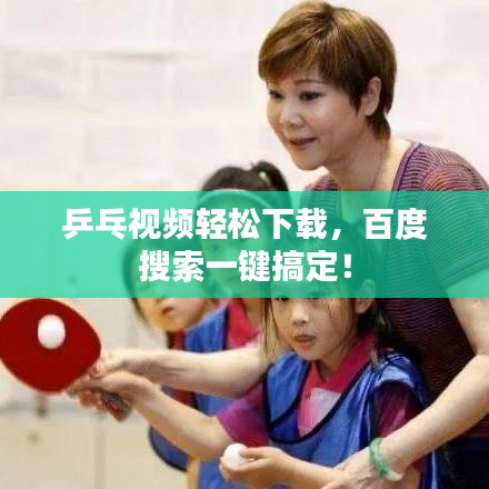 乒乓視頻輕松下載，百度搜索一鍵搞定！