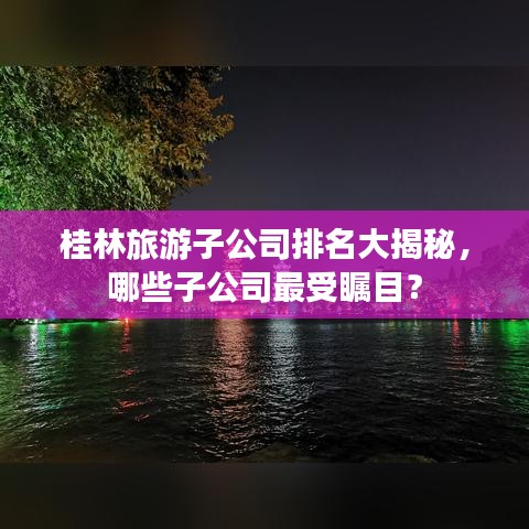 桂林旅游子公司排名大揭秘，哪些子公司最受矚目？