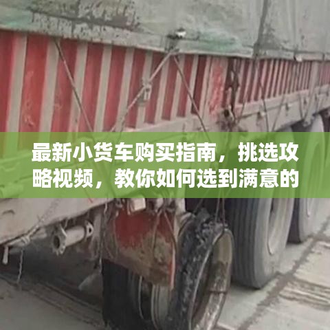 最新小貨車(chē)購(gòu)買(mǎi)指南，挑選攻略視頻，教你如何選到滿意的小貨車(chē)