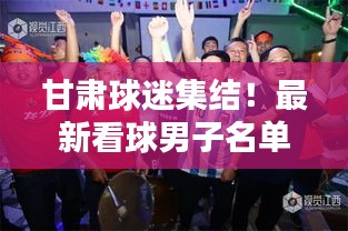 甘肅球迷集結(jié)！最新看球男子名單全解析！