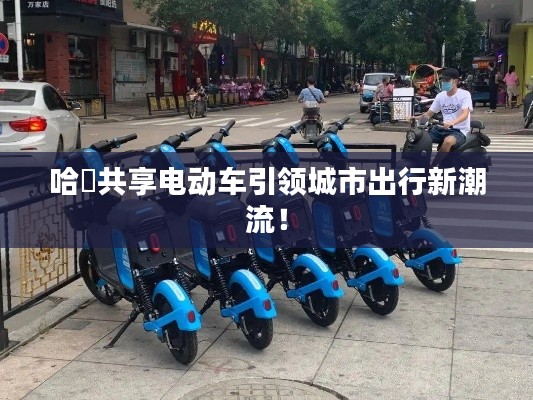 哈啰共享電動(dòng)車引領(lǐng)城市出行新潮流！