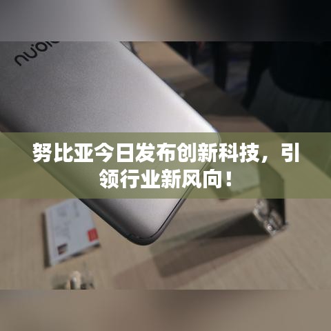 努比亞今日發(fā)布創(chuàng)新科技，引領(lǐng)行業(yè)新風(fēng)向！