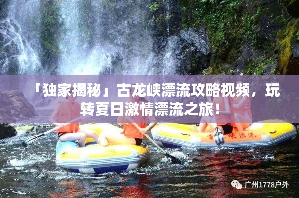 「獨(dú)家揭秘」古龍峽漂流攻略視頻，玩轉(zhuǎn)夏日激情漂流之旅！