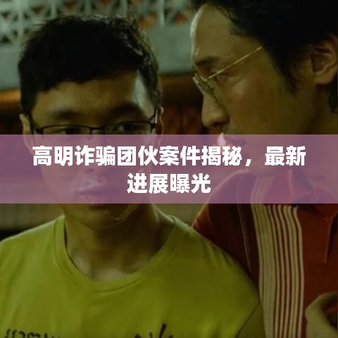 高明詐騙團伙案件揭秘，最新進展曝光