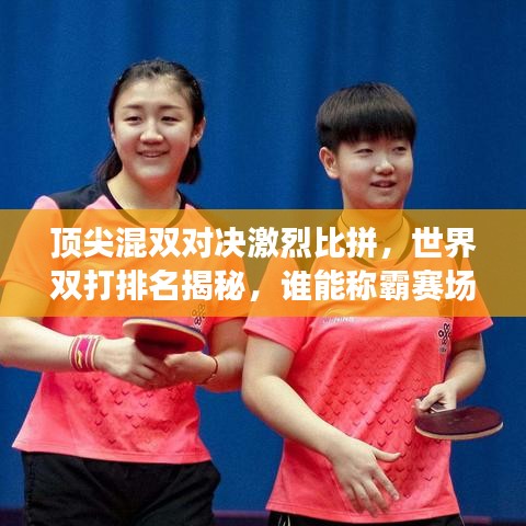 頂尖混雙對決激烈比拼，世界雙打排名揭秘，誰能稱霸賽場？