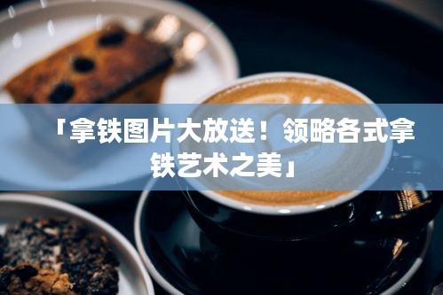 「拿鐵圖片大放送！領(lǐng)略各式拿鐵藝術(shù)之美」