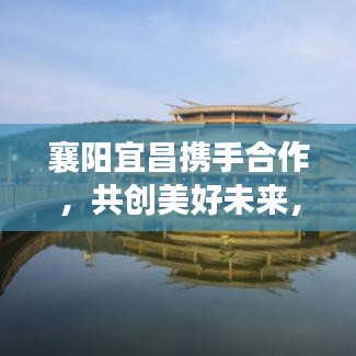 襄陽宜昌攜手合作，共創(chuàng)美好未來，兩地新聞?lì)^條重磅發(fā)布！