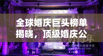 全球婚慶巨頭榜單揭曉，頂級(jí)婚慶公司排名大揭秘！