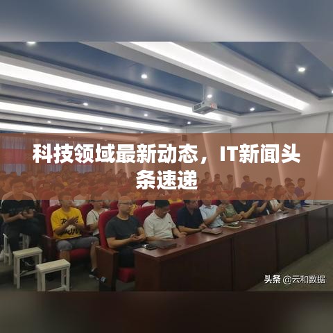 科技領(lǐng)域最新動態(tài)，IT新聞頭條速遞